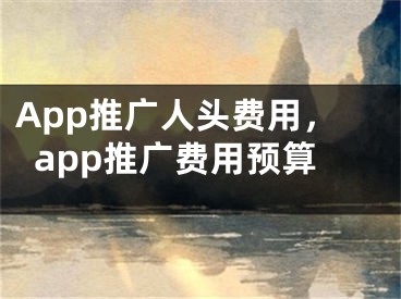 App推廣人頭費用，app推廣費用預(yù)算