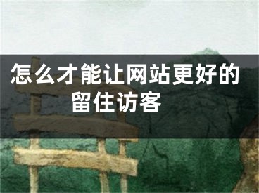 怎么才能讓網(wǎng)站更好的留住訪客 