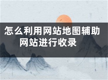 怎么利用網(wǎng)站地圖輔助網(wǎng)站進(jìn)行收錄 