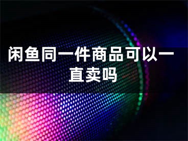 閑魚同一件商品可以一直賣嗎