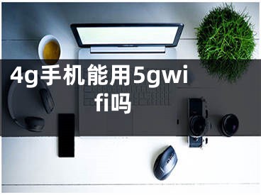 4g手機能用5gwifi嗎