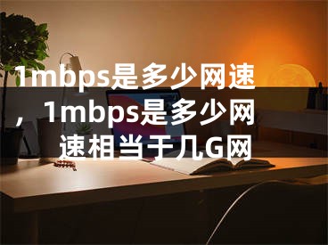 1mbps是多少網(wǎng)速，1mbps是多少網(wǎng)速相當于幾G網(wǎng)