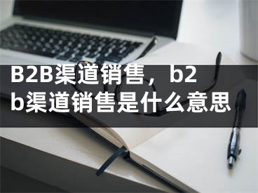 B2B渠道銷售，b2b渠道銷售是什么意思