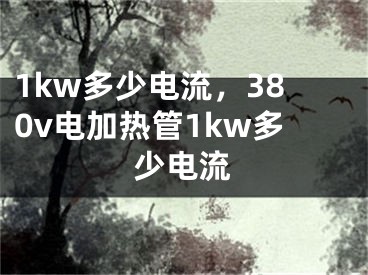 1kw多少電流，380v電加熱管1kw多少電流