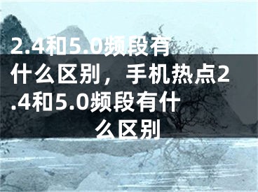 2.4和5.0頻段有什么區(qū)別，手機(jī)熱點(diǎn)2.4和5.0頻段有什么區(qū)別