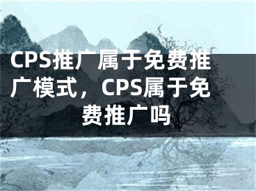 CPS推廣屬于免費(fèi)推廣模式，CPS屬于免費(fèi)推廣嗎