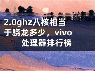 2.0ghz八核相當(dāng)于驍龍多少，vivo處理器排行榜