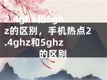 2.4ghz和5ghz的區(qū)別，手機熱點2.4ghz和5ghz的區(qū)別