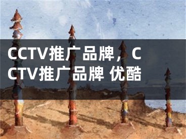 CCTV推廣品牌，CCTV推廣品牌 優(yōu)酷