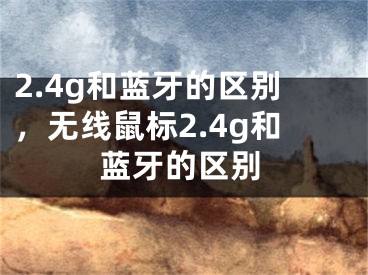 2.4g和藍(lán)牙的區(qū)別，無線鼠標(biāo)2.4g和藍(lán)牙的區(qū)別