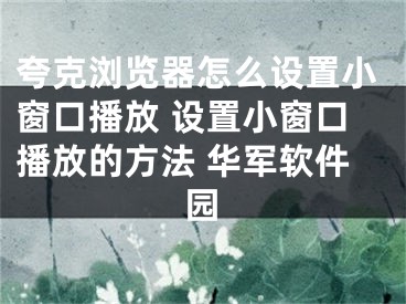 夸克瀏覽器怎么設(shè)置小窗口播放 設(shè)置小窗口播放的方法 華軍軟件園