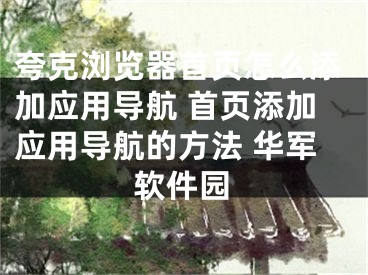 夸克瀏覽器首頁怎么添加應(yīng)用導(dǎo)航 首頁添加應(yīng)用導(dǎo)航的方法 華軍軟件園