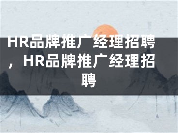 HR品牌推廣經(jīng)理招聘，HR品牌推廣經(jīng)理招聘