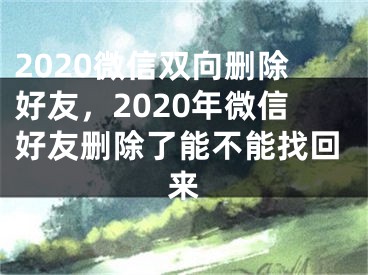 2020微信雙向刪除好友，2020年微信好友刪除了能不能找回來