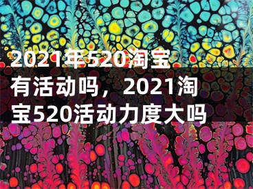 2021年520淘寶有活動嗎，2021淘寶520活動力度大嗎