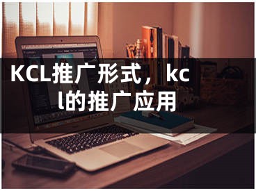 KCL推廣形式，kcl的推廣應用