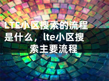 LTE小區(qū)搜索的流程是什么，lte小區(qū)搜索主要流程