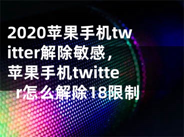 2020蘋果手機(jī)twitter解除敏感，蘋果手機(jī)twitter怎么解除18限制