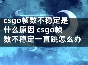 csgo幀數(shù)不穩(wěn)定是什么原因 csgo幀數(shù)不穩(wěn)定一直跳怎么辦