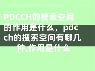 PDCCH的搜索空間的作用是什么，pdcch的搜索空間有哪幾種,作用是什么