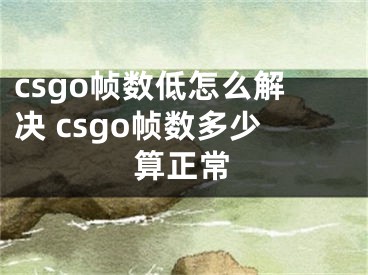 csgo幀數(shù)低怎么解決 csgo幀數(shù)多少算正常