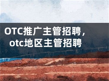 OTC推廣主管招聘，otc地區(qū)主管招聘