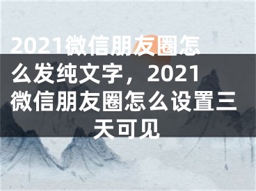 2021微信朋友圈怎么發(fā)純文字，2021微信朋友圈怎么設(shè)置三天可見