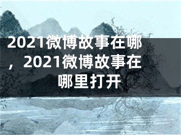 2021微博故事在哪，2021微博故事在哪里打開