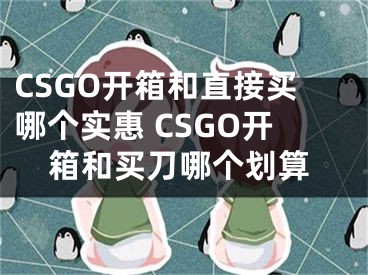 CSGO開(kāi)箱和直接買(mǎi)哪個(gè)實(shí)惠 CSGO開(kāi)箱和買(mǎi)刀哪個(gè)劃算