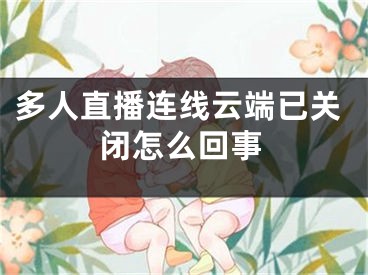 多人直播連線云端已關閉怎么回事