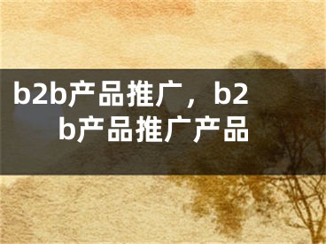 b2b產(chǎn)品推廣，b2b產(chǎn)品推廣產(chǎn)品