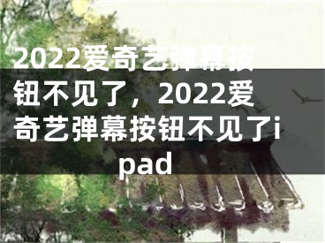 2022愛奇藝彈幕按鈕不見了，2022愛奇藝彈幕按鈕不見了ipad