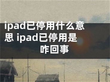 ipad已停用什么意思 ipad已停用是咋回事