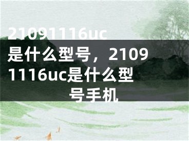 21091116uc是什么型號，21091116uc是什么型號手機