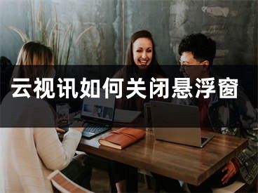 云視訊如何關(guān)閉懸浮窗