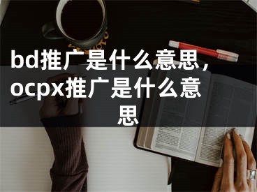 bd推廣是什么意思，ocpx推廣是什么意思