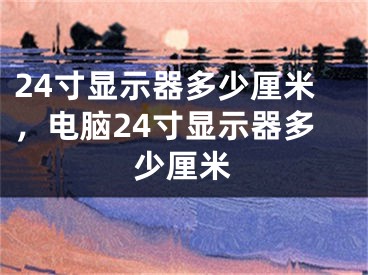 24寸顯示器多少厘米，電腦24寸顯示器多少厘米