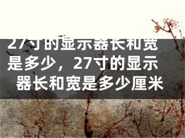 27寸的顯示器長(zhǎng)和寬是多少，27寸的顯示器長(zhǎng)和寬是多少厘米