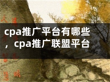 cpa推廣平臺有哪些，cpa推廣聯(lián)盟平臺