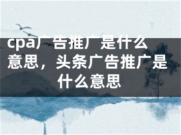 cpa廣告推廣是什么意思，頭條廣告推廣是什么意思