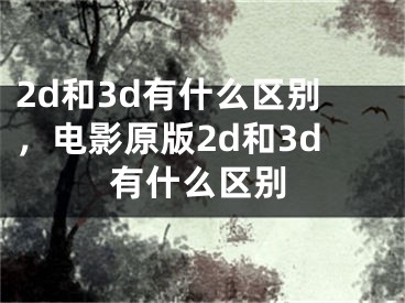 2d和3d有什么區(qū)別，電影原版2d和3d有什么區(qū)別