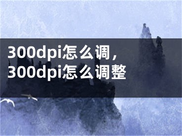 300dpi怎么調(diào)，300dpi怎么調(diào)整