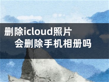 刪除icloud照片會(huì)刪除手機(jī)相冊(cè)嗎