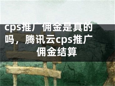 cps推廣傭金是真的嗎，騰訊云cps推廣傭金結(jié)算