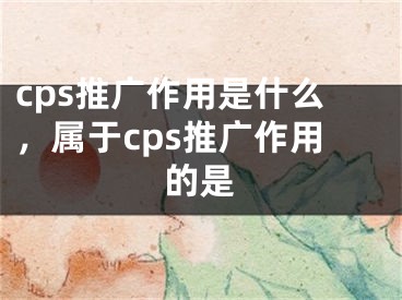 cps推廣作用是什么，屬于cps推廣作用的是