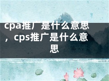 cpa推廣是什么意思，cps推廣是什么意思