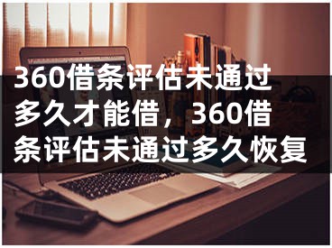 360借條評(píng)估未通過(guò)多久才能借，360借條評(píng)估未通過(guò)多久恢復(fù)