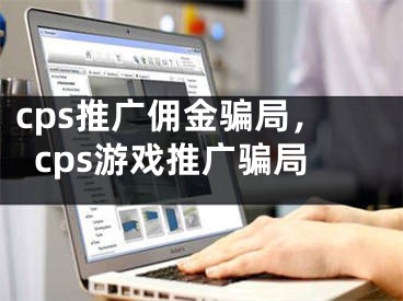 cps推廣傭金騙局，cps游戲推廣騙局