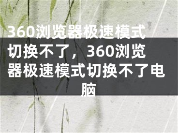 360瀏覽器極速模式切換不了，360瀏覽器極速模式切換不了電腦