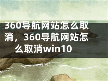 360導(dǎo)航網(wǎng)站怎么取消，360導(dǎo)航網(wǎng)站怎么取消win10